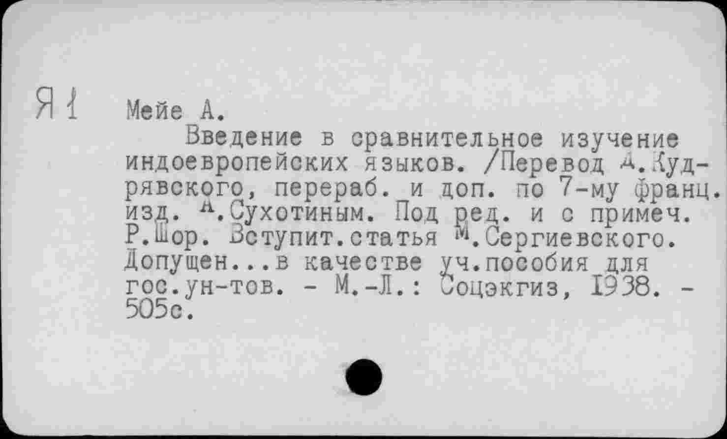 ﻿Мейе А.
Введение в сравнительное изучение индоевропейских языков. /Перевод А.Ауд-рявского, перераб. и доп. по 7-му франц, из,л,. Л.Сухотиным. Под ред. и с примеч. Р.Вор. Вступит.статья К Сергиевского. Допущен...в качестве уч.пособия для гос.ун-тов. - М.-Л.: Соцэкгиз, 1938. -505с.